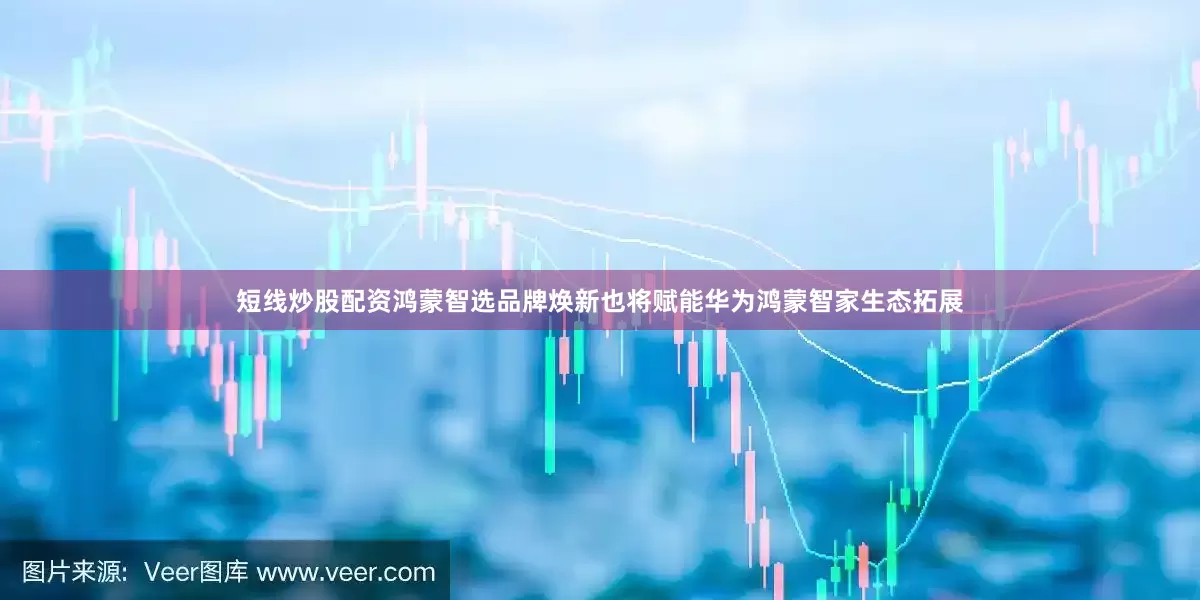 短线炒股配资鸿蒙智选品牌焕新也将赋能华为鸿蒙智家生态拓展