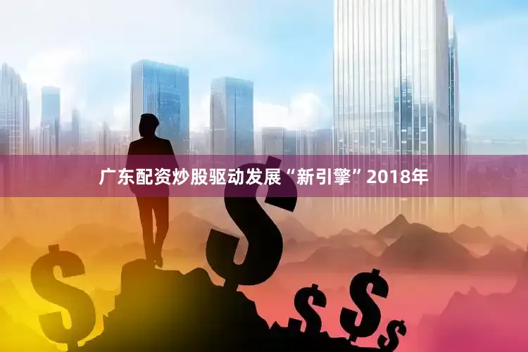 广东配资炒股驱动发展“新引擎”2018年