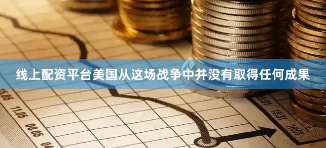 线上配资平台美国从这场战争中并没有取得任何成果