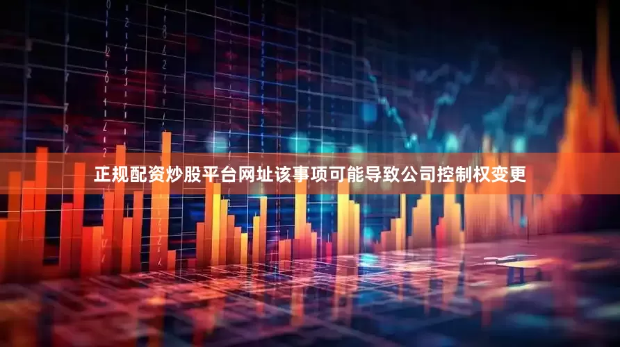 正规配资炒股平台网址该事项可能导致公司控制权变更
