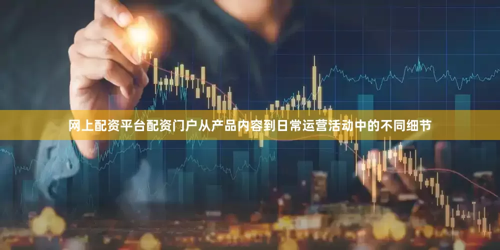 网上配资平台配资门户从产品内容到日常运营活动中的不同细节