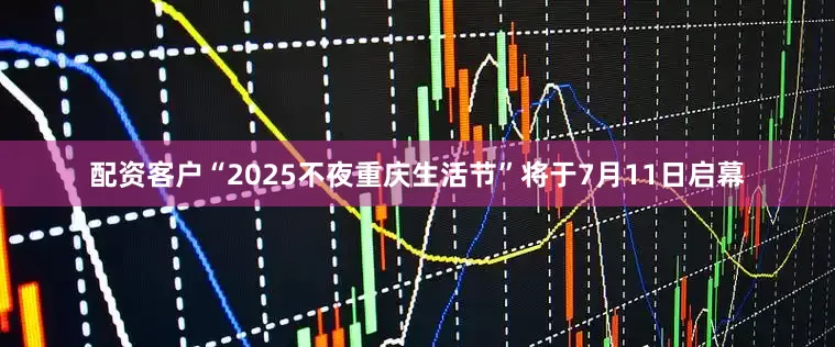 配资客户“2025不夜重庆生活节”将于7月11日启幕