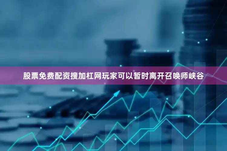 股票免费配资搜加杠网玩家可以暂时离开召唤师峡谷