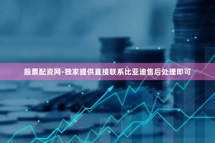 股票配资网-独家提供直接联系比亚迪售后处理即可