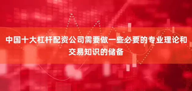 中国十大杠杆配资公司需要做一些必要的专业理论和交易知识的储备