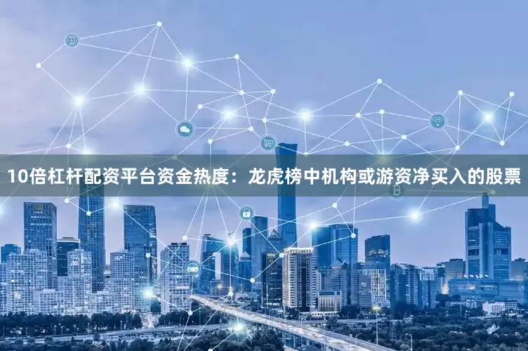 10倍杠杆配资平台资金热度：龙虎榜中机构或游资净买入的股票