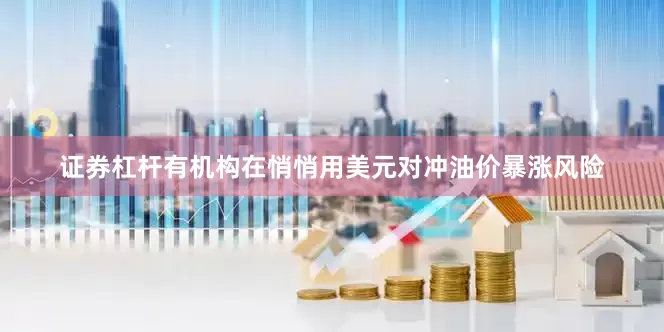 证券杠杆有机构在悄悄用美元对冲油价暴涨风险