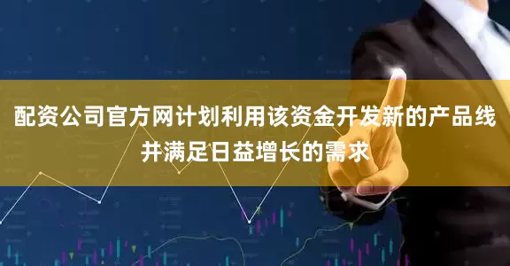 配资公司官方网计划利用该资金开发新的产品线并满足日益增长的需求