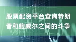 股票配资平台查询特朗普和鲍威尔之间的斗争