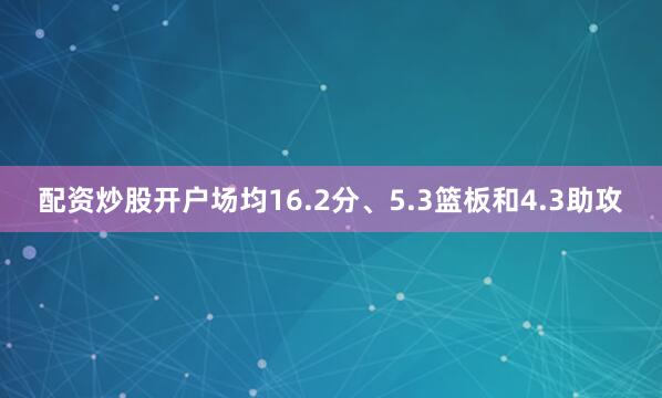 配资炒股开户场均16.2分、5.3篮板和4.3助攻