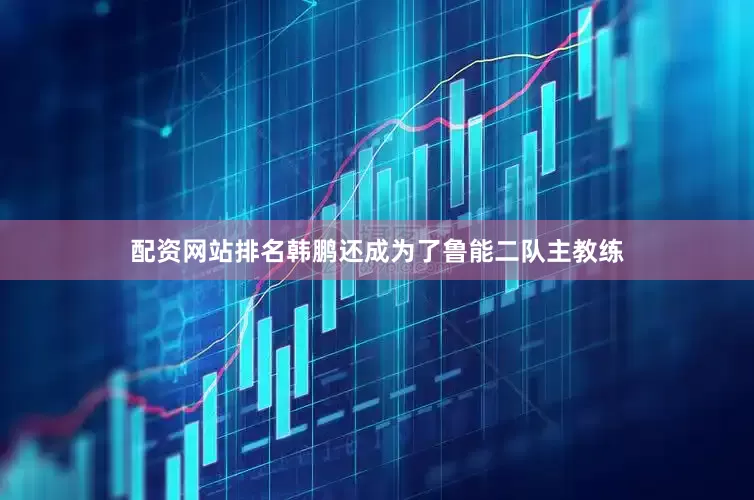 配资网站排名韩鹏还成为了鲁能二队主教练
