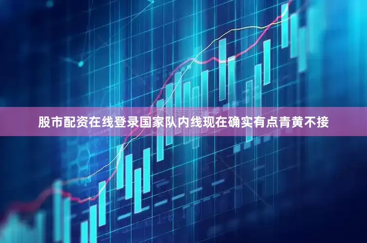 股市配资在线登录国家队内线现在确实有点青黄不接