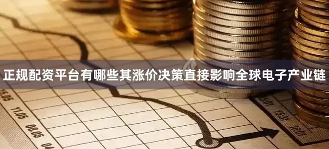正规配资平台有哪些其涨价决策直接影响全球电子产业链