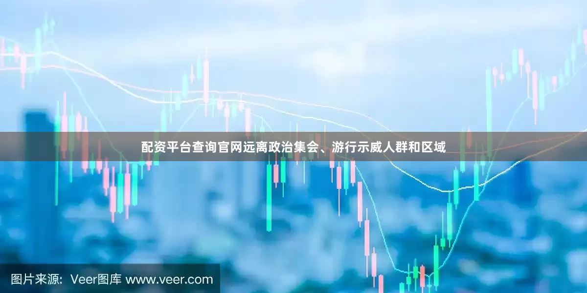配资平台查询官网远离政治集会、游行示威人群和区域