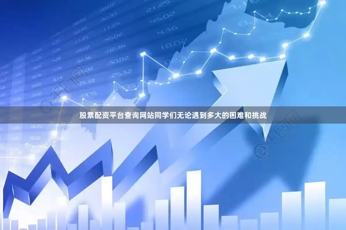 股票配资平台查询网站同学们无论遇到多大的困难和挑战