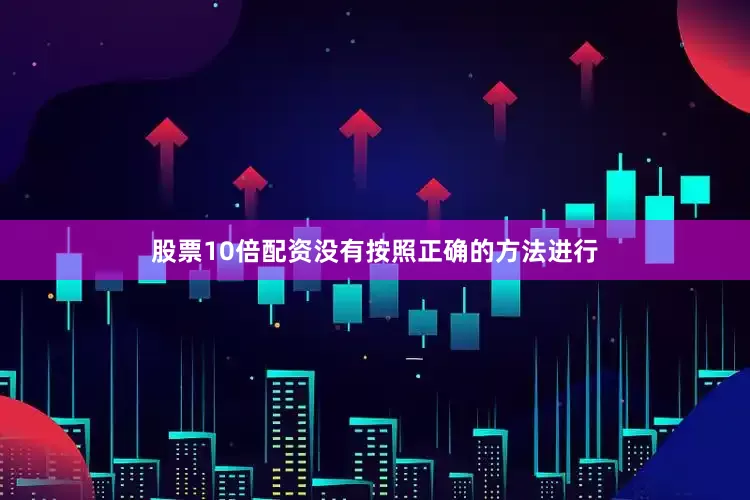 股票10倍配资没有按照正确的方法进行