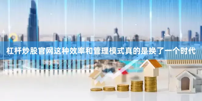杠杆炒股官网这种效率和管理模式真的是换了一个时代