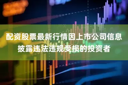 配资股票最新行情因上市公司信息披露违法违规受损的投资者
