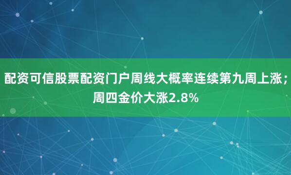 配资可信股票配资门户周线大概率连续第九周上涨；周四金价大涨2.8%