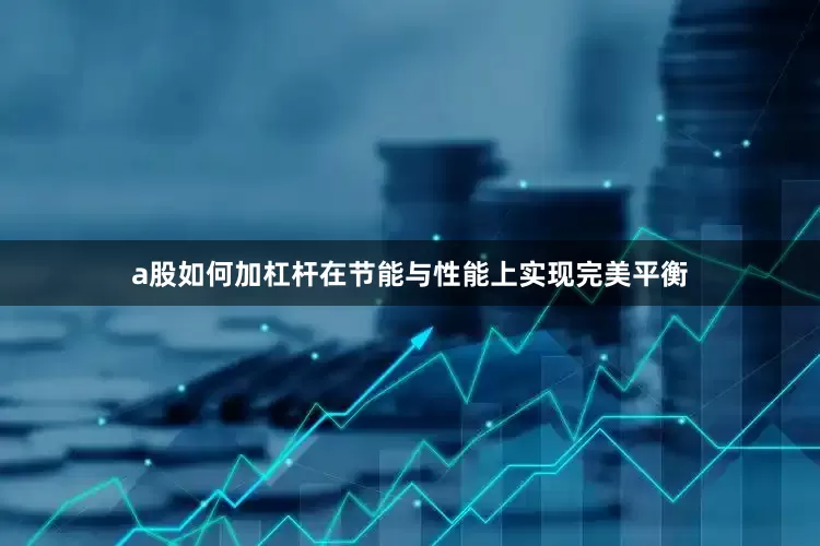 a股如何加杠杆在节能与性能上实现完美平衡