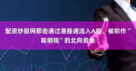 配资炒股网那些通过港股通流入A股、被称作“聪明钱”的北向资金