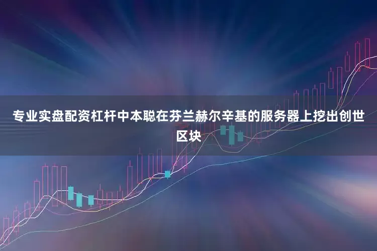 专业实盘配资杠杆中本聪在芬兰赫尔辛基的服务器上挖出创世区块