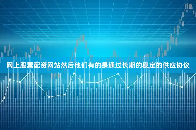 网上股票配资网站然后他们有的是通过长期的稳定的供应协议