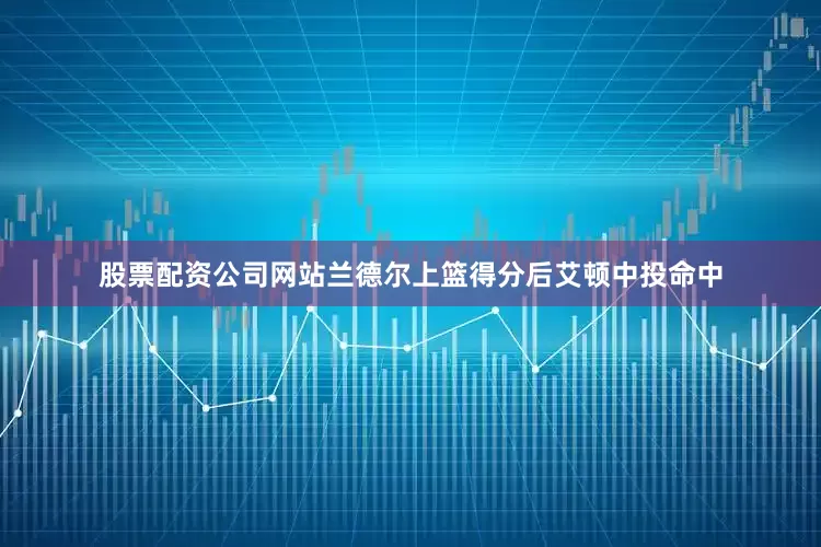 股票配资公司网站兰德尔上篮得分后艾顿中投命中