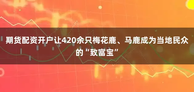 期货配资开户让420余只梅花鹿、马鹿成为当地民众的“致富宝”